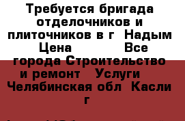 Требуется бригада отделочников и плиточников в г. Надым › Цена ­ 1 000 - Все города Строительство и ремонт » Услуги   . Челябинская обл.,Касли г.